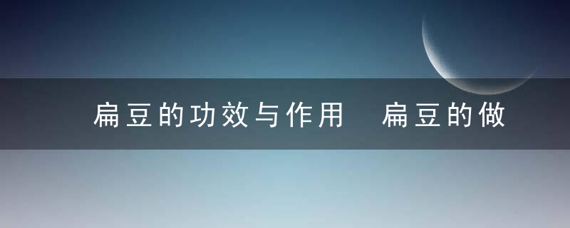 扁豆的功效与作用 扁豆的做法大全